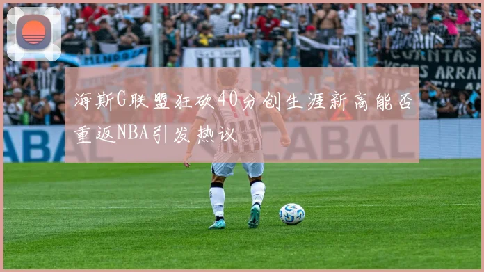 海斯G联盟狂砍40分创生涯新高能否重返NBA引发热议