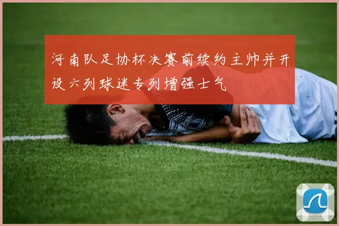 河南队足协杯决赛前续约主帅并开设六列球迷专列增强士气