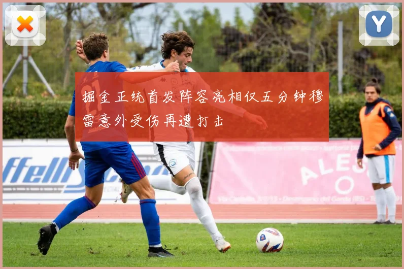 掘金正统首发阵容亮相仅五分钟穆雷意外受伤再遭打击