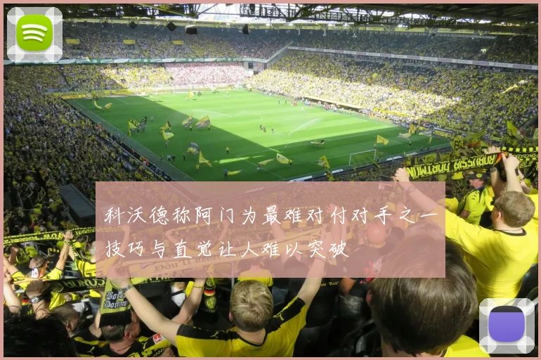 科沃德称阿门为最难对付对手之一技巧与直觉让人难以突破